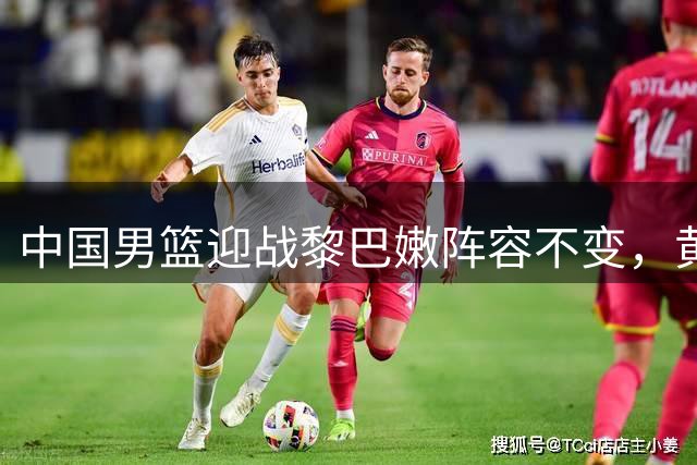 中国男篮迎战黎巴嫩阵容不变，黄明依离队浙江内线调整
