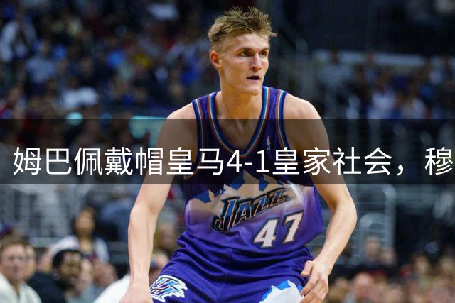 姆巴佩戴帽皇马4-1皇家社会，穆里尼奥回归伯纳乌首秀遭主场嘘声