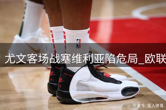 尤文客场战塞维利亚陷危局 欧联霸主晋级更被看好