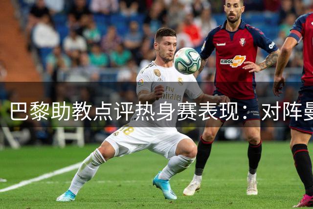 巴黎助教点评热身赛表现：对阵曼联展现进步 备战超级杯信心足