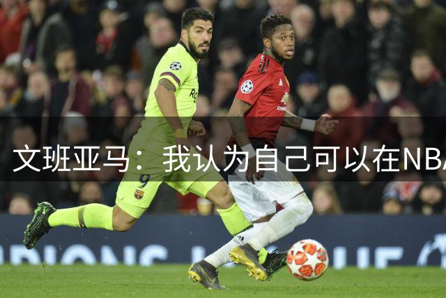 文班亚马：我认为自己可以在NBA中单场砍下100分