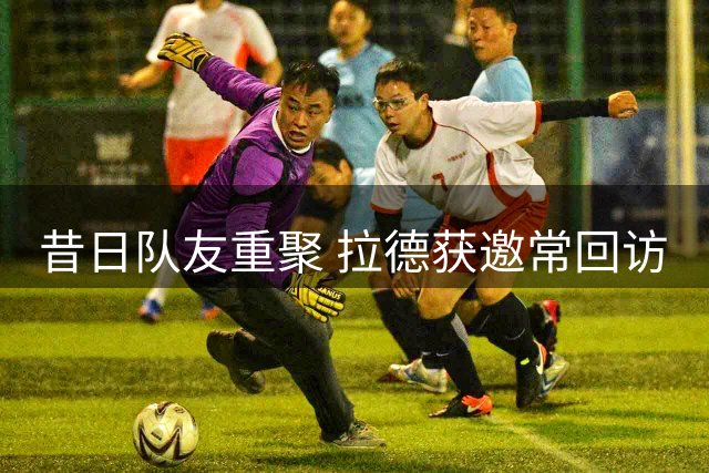 昔日队友重聚 拉德获邀常回访