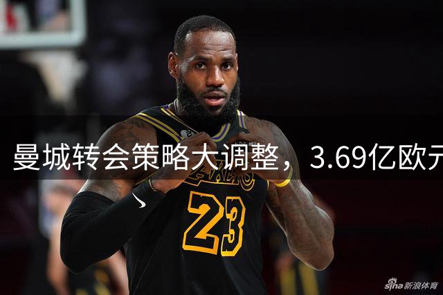 曼城转会策略大调整，3.69亿欧元收入预示新变化