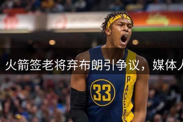 火箭签老将弃布朗引争议，媒体人直言阵容深度受损