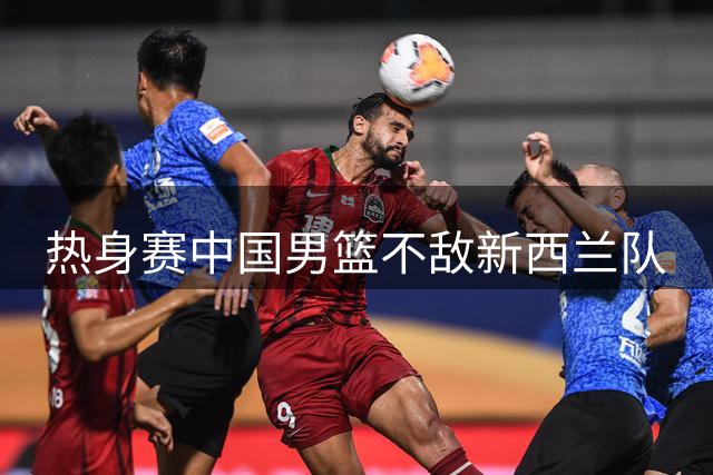 热身赛中国男篮不敌新西兰队