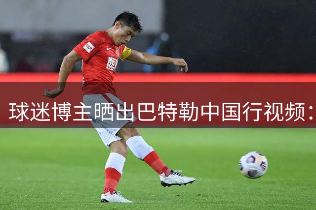 球迷博主晒出巴特勒中国行视频：与背景音乐完美契合