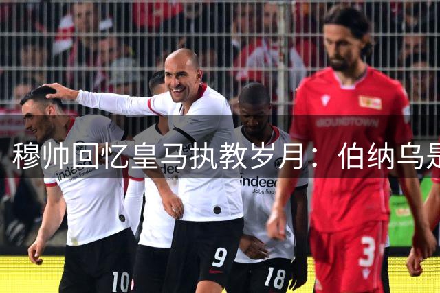 穆帅回忆皇马执教岁月：伯纳乌是我教练生涯的最高点