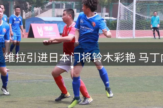 维拉引进日本门将铃木彩艳 马丁内斯未来成疑