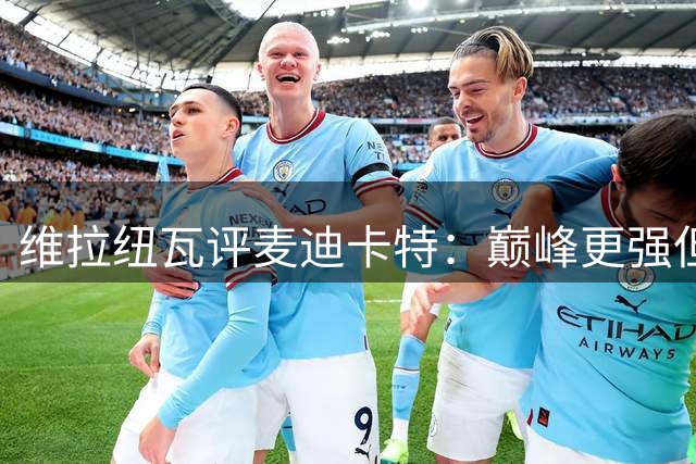 维拉纽瓦评麦迪卡特：巅峰更强但续航不及
