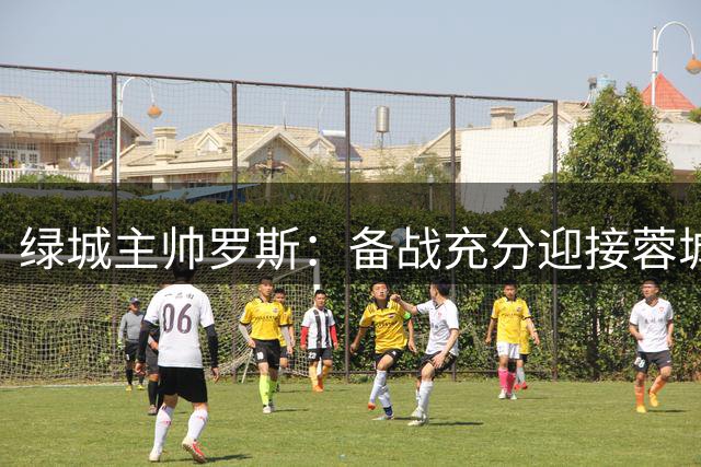 绿城主帅罗斯：备战充分迎接蓉城挑战 关键在于展现最佳状态