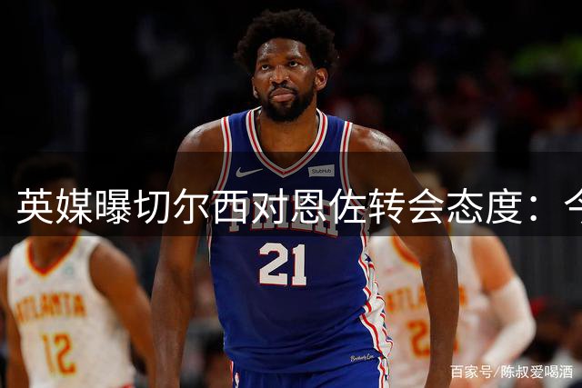 英媒曝切尔西对恩佐转会态度：今夏留队或出售 冬窗不放人
