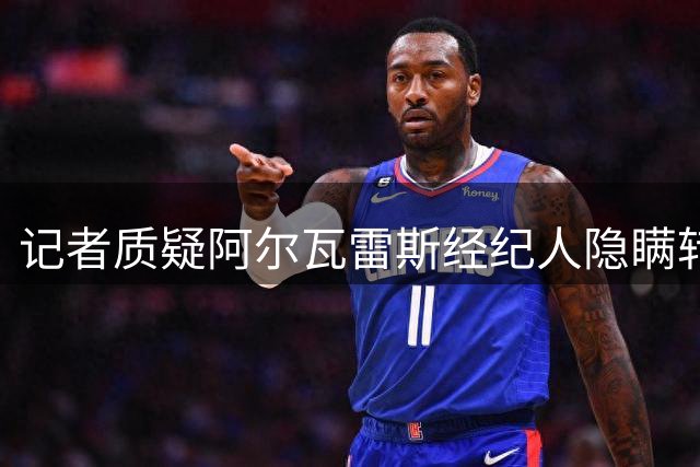 记者质疑阿尔瓦雷斯经纪人隐瞒转会实情