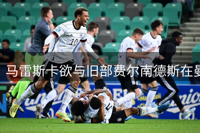 马雷斯卡欲与旧部费尔南德斯在曼城重聚，身价至少1.2亿英镑